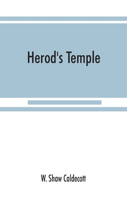 Herod's Temple: its New Testament associations and its actual structure by Shaw Caldecott, W.