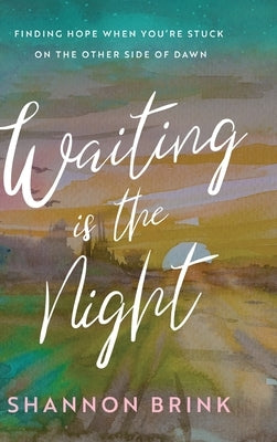 Waiting is the Night: Finding Hope When You're Stuck on the Other Side of Dawn by Brink, Shannon