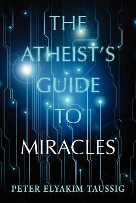 The Atheist's Guide To Miracles by Taussig, Peter Elyakim