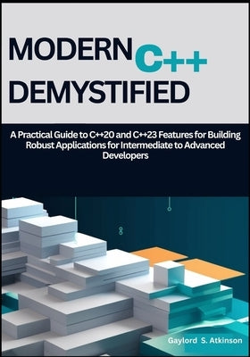 Modern C++ Demystified: A Practical Guide to C++20 and C++23 Features for Building Robust Applications for Intermediate to Advanced Developers by S. Atkinson, Gaylord