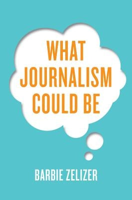 What Journalism Could Be by Zelizer, Barbie