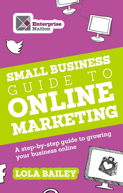 The Small Business Guide to Online Marketing: A Step-By-Step Guide to Growing Your Business Online by Bailey, Lola