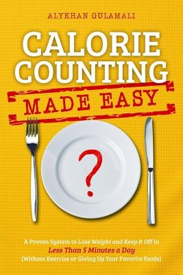 Calorie Counting Made Easy: A Proven System to Lose Weight and Keep It Off in Less Than 5 Minutes a Day (Without Exercise or Giving Up Your Favori by Gulamali, Alykhan