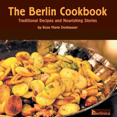 The Berlin Cookbook. Traditional Recipes and Nourishing Stories. the First and Only Cookbook from Berlin, Germany by Donhauser, Rose Marie