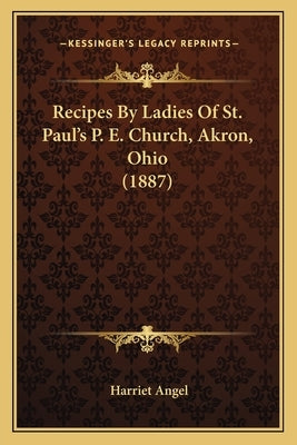 Recipes By Ladies Of St. Paul's P. E. Church, Akron, Ohio (1887) by Angel, Harriet