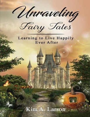 Unraveling Fairy Tales - Bible Study Book: Learning to Live Happily Ever After by Larson, Kim A.