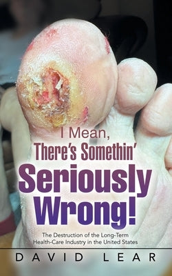 I Mean, There's Somethin' Seriously Wrong!: The Destruction of the Long-Term Health-Care Industry in the United States by Lear, David