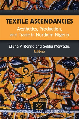 Textile Ascendancies: Aesthetics, Production, and Trade in Northern Nigeria by Renne, Elisha
