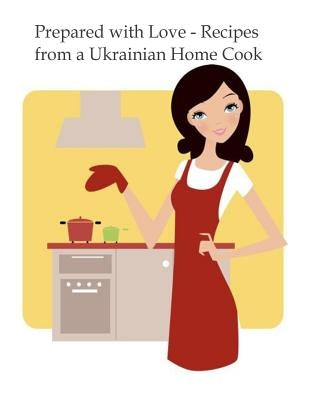 Prepared with Love-Recipes from a Ukrainian Home Cook: A Ukrainian Family Cookbook by Sluzar-Macintyre, Vera
