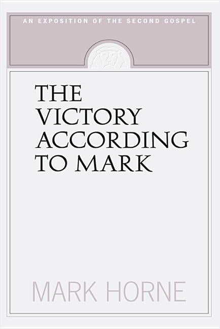 The Victory According to Mark: An Exposition of the Second Gospel by Horne, Mark