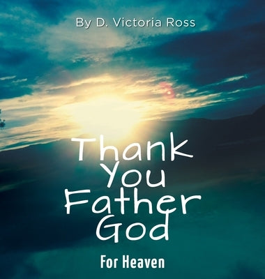 Thank You Father God For Heaven by Ross, D. Victoria
