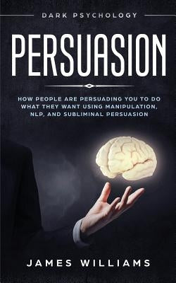 Persuasion: Dark Psychology - How People are Influencing You to do What They Want Using Manipulation, NLP, and Subliminal Persuasi by Williams, James W.