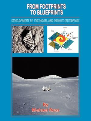 From Footprints to Blueprints: Development of the Moon, and Private Enterprise by Ross, Michael