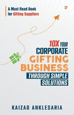 10X Your Corporate Gifting Business through Simple Solutions by Anklesaria, Kaizad
