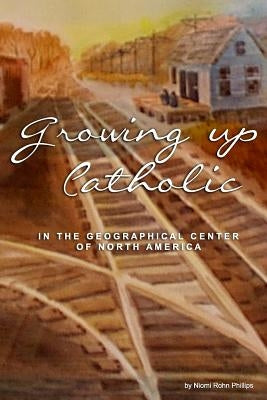 Growing up Catholic: : In the Geographical Center of North America by Phillips, Niomi Rohn