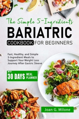 The Simple 5-Ingredient Bariatric Cookbook for Beginners: Fast, Healthy, and Simple 5-Ingredient Meals to Support Your Weight Loss Journey After Gastr by Milone, Joan G.