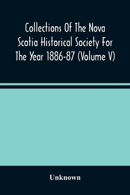 Collections Of The Nova Scotia Historical Society For The Year 1886-87 (Volume V) by Unknown