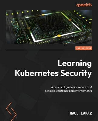 Learning Kubernetes Security - Second Edition: A practical guide for secure and scalable containerized environments by Lapaz, Raul