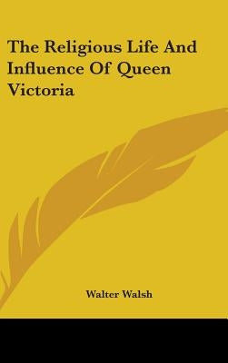 The Religious Life And Influence Of Queen Victoria by Walsh, Walter