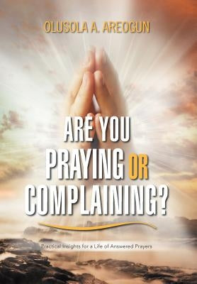 Are You Praying or Complaining?: Practical Insights for a Life of Answered Prayers by Areogun, Olusola A.
