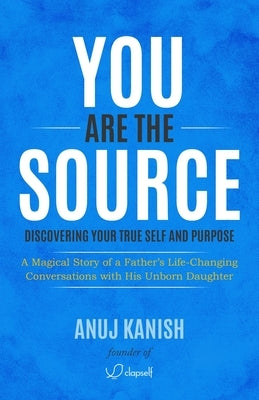 You Are The Source: Discovering Your True Self and Purpose by Kanish, Anuj