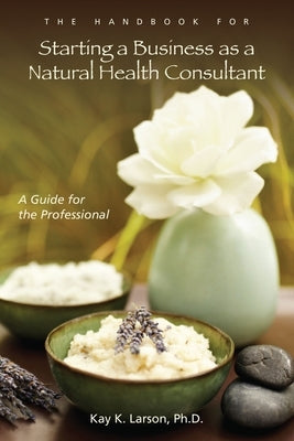 The Handbook for Starting a Business as a Natural Health Consultant: A Guide for the Professional by Larson, Kay K.