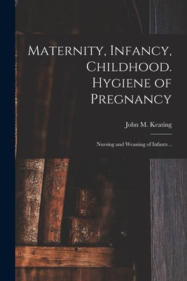 Maternity, Infancy, Childhood. Hygiene of Pregnancy; Nursing and Weaning of Infants .. by Keating, John M. (John Marie) 1852-1