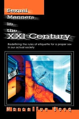 Sexual Manners in the XXI Century: Redefining the rules of etiquette for a proper sex in our actual society by Bosq, Marcellux