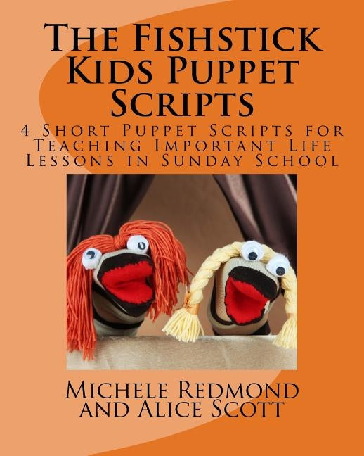 The Fishstick Kids Puppet Scripts: 4 Short Puppet Scripts for Teaching Important Life Lessons in Sunday School by Scott, Alice