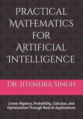 Practical Mathematics for Artificial Intelligence: Linear Algebra, Probability, Calculus, and Optimization Through Real AI Applications by Verma, Preety