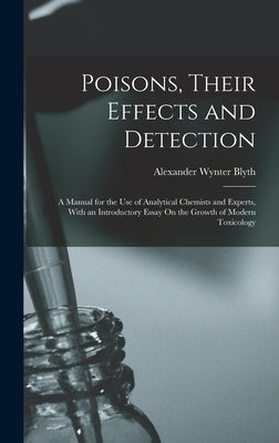 Poisons, Their Effects and Detection: A Manual for the Use of Analytical Chemists and Experts, With an Introductory Essay On the Growth of Modern Toxi by Blyth, Alexander Wynter