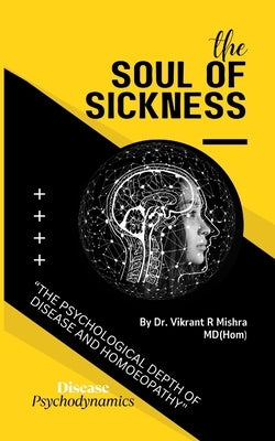 The soul of sickness: The Psychological Depth of Disease and Homoeopathy by Mishra, Dr Vikrant