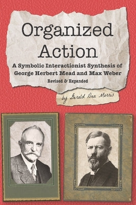Organized Action: A Symbolic Interactionist Synthesis of George Herbert Mead and Max Weber by Morris, Gerald Dea