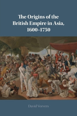The Origins of the British Empire in Asia, 1600-1750 by Veevers, David