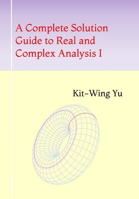 A Complete Solution Guide to Real and Complex Analysis I by Yu, Kit-Wing
