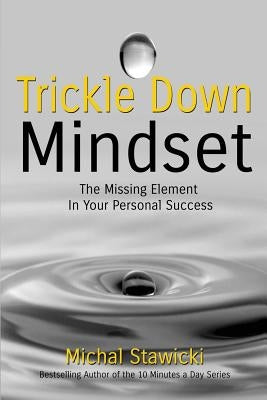Trickle Down Mindset: The Missing Element In Your Personal Success by Stawicki, Michal