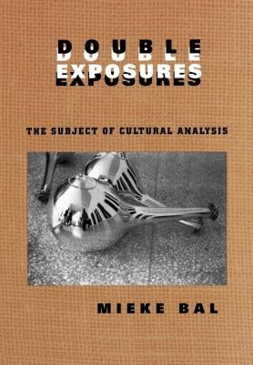 Double Exposures: The Practice of Cultural Analysis by Bal, Mieke