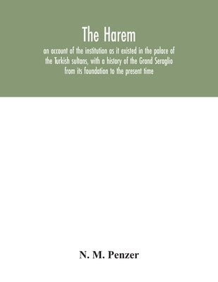 The Harem: an account of the institution as it existed in the palace of the Turkish sultans, with a history of the Grand Seraglio by M. Penzer, N.
