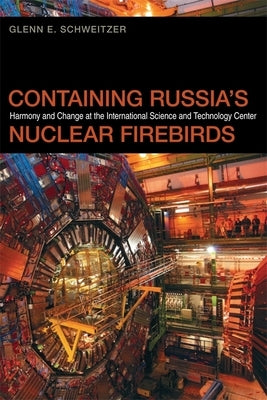 Containing Russia's Nuclear Firebirds: Harmony and Change at the International Science and Technology Center by Schweitzer, Glenn E.