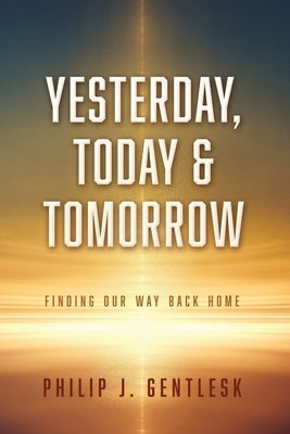 Yesterday, Today & Tomorrow: Finding Our Way Back Home by Gentlesk, Philip J.