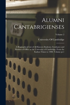 Alumni Cantabrigienses; a Biographical List of all Known Students, Graduates and Holders of Office at the University of Cambridge, From the Earliest T by University of Cambridge