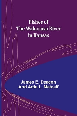 Fishes of the Wakarusa River in Kansas by E. Deacon Artie L. Metcalf, James