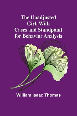 The Unadjusted Girl, With Cases and Standpoint for Behavior Analysis by Isaac Thomas, William