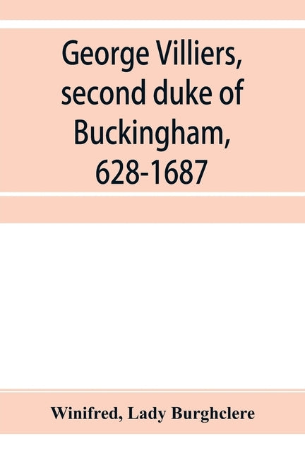 George Villiers, second duke of Buckingham, 1628-1687; a study in the history of the restoration by Winifred