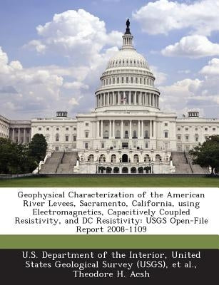 Geophysical Characterization of the American River Levees, Sacramento, California, Using Electromagnetics, Capacitively Coupled Resistivity, and DC Re by Acsh, Theodore H.