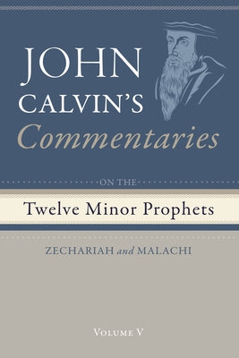 Commentaries on the Twelve Minor Prophets, Volume 5: Zechariah and Malachi by Calvin, John