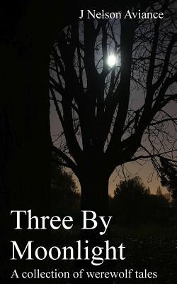Three By Moonlight: A collection of werewolf tales by Aviance, J. Nelson