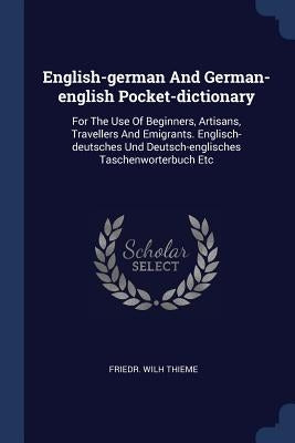 English-german And German-english Pocket-dictionary: For The Use Of Beginners, Artisans, Travellers And Emigrants. Englisch-deutsches Und Deutsch-engl by Thieme, Friedr Wilh