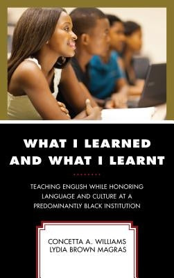 What I Learned and What I Learnt: Teaching English While Honoring Language and Culture at a Predominantly Black Institution by Williams, Concetta A.