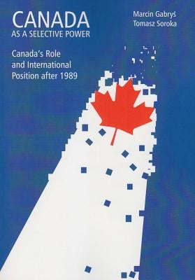 Canada as a Selective Power: Canada's Role and International Position After 1989 by Gabrys, Marcin